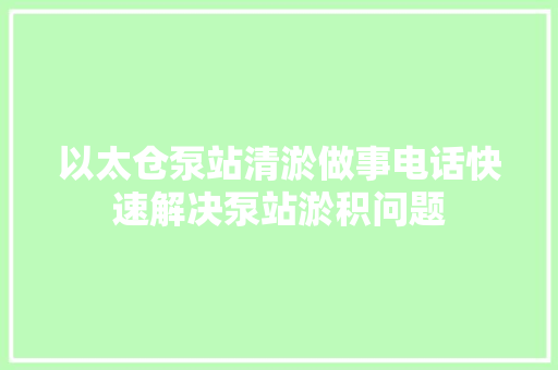 以太仓泵站清淤做事电话快速解决泵站淤积问题
