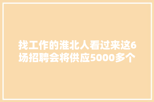 找工作的淮北人看过来这6场招聘会将供应5000多个岗位