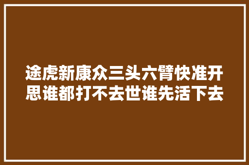 途虎新康众三头六臂快准开思谁都打不去世谁先活下去