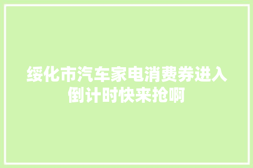 绥化市汽车家电消费券进入倒计时快来抢啊
