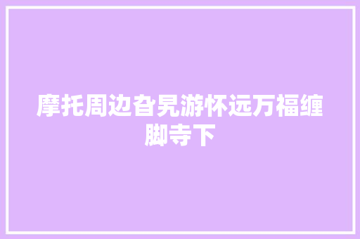 摩托周边旮旯游怀远万福缠脚寺下 汽车知识