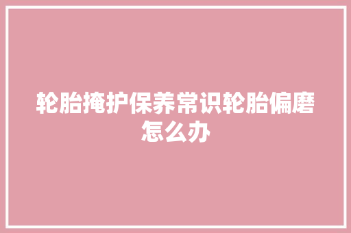 轮胎掩护保养常识轮胎偏磨怎么办