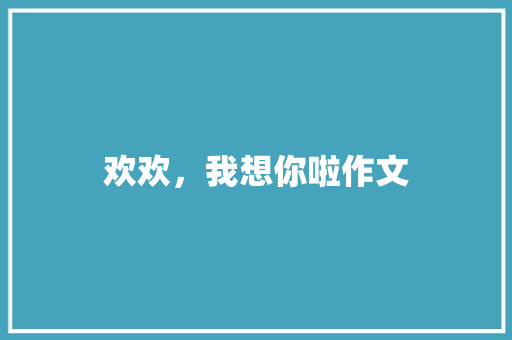 欢欢，我想你啦作文
