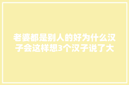 老婆都是别人的好为什么汉子会这样想3个汉子说了大年夜实话