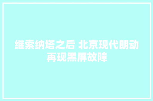 继索纳塔之后 北京现代朗动再现黑屏故障