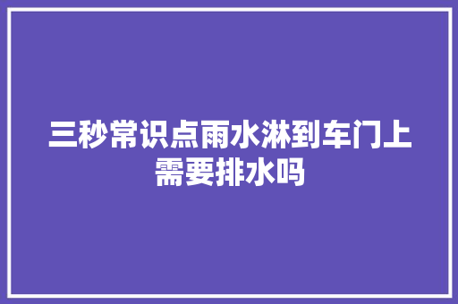 三秒常识点雨水淋到车门上需要排水吗