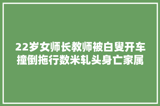 22岁女师长教师被白叟开车撞倒拖行数米轧头身亡家属至今没有道歉
