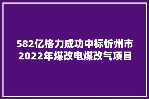 582亿格力成功中标忻州市2022年煤改电煤改气项目
