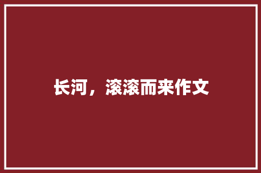 长河，滚滚而来作文