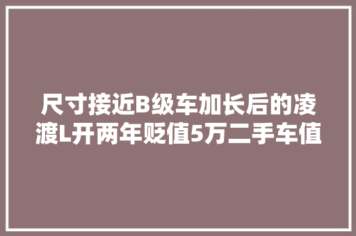 尺寸接近B级车加长后的凌渡L开两年贬值5万二手车值得买吗