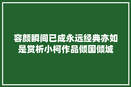容颜瞬间已成永远经典亦如是赏析小柯作品倾国倾城 休闲娱乐