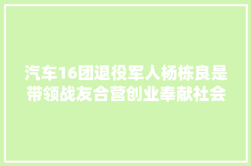 汽车16团退役军人杨栋良是带领战友合营创业奉献社会的能人