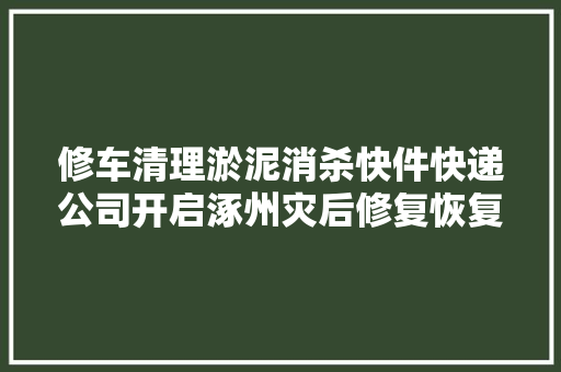 修车清理淤泥消杀快件快递公司开启涿州灾后修复恢复时间一周旁边货品理赔为当下难题