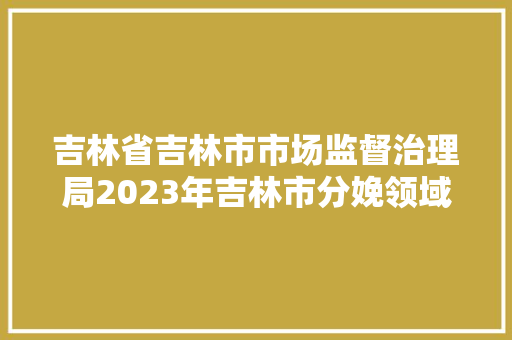 吉林省吉林市市场监督治理局2023年吉林市分娩领域产品质量监督抽查结果公示