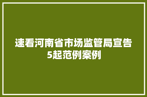 速看河南省市场监管局宣告5起范例案例
