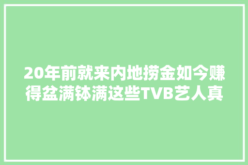20年前就来内地捞金如今赚得盆满钵满这些TVB艺人真聪明