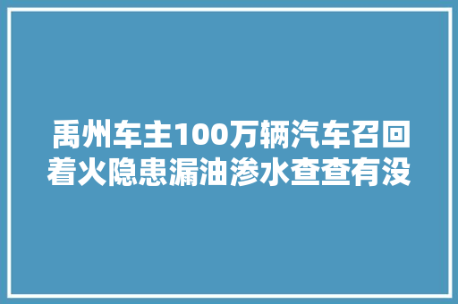 禹州车主100万辆汽车召回着火隐患漏油渗水查查有没有你的车