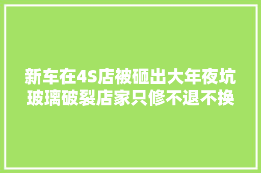 新车在4S店被砸出大年夜坑玻璃破裂店家只修不退不换新