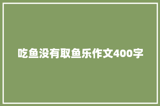 吃鱼没有取鱼乐作文400字