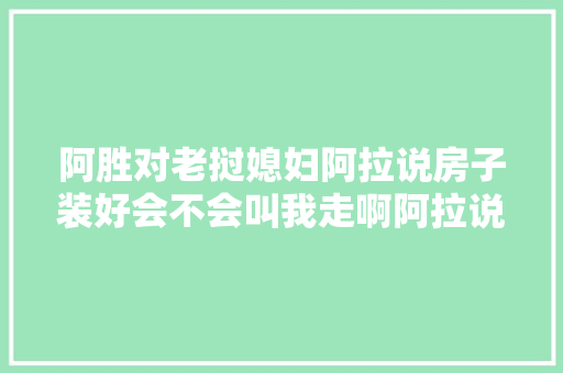 阿胜对老挝媳妇阿拉说房子装好会不会叫我走啊阿拉说怎么可能