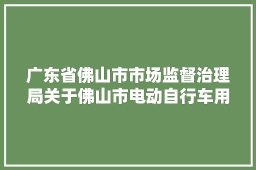 广东省佛山市市场监督治理局关于佛山市电动自行车用锂离子电池产品质量监督抽查情况的通知布告2023年第36号