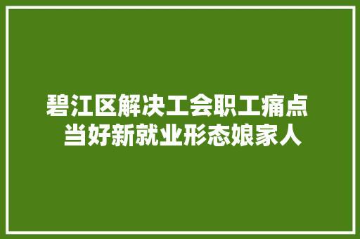 碧江区解决工会职工痛点  当好新就业形态娘家人