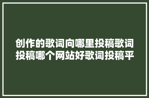 创作的歌词向哪里投稿歌词投稿哪个网站好歌词投稿平台