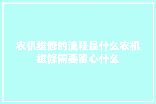 农机维修的流程是什么农机维修需要留心什么