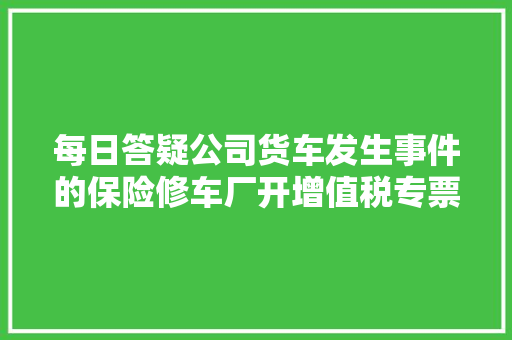 每日答疑公司货车发生事件的保险修车厂开增值税专票若何记账