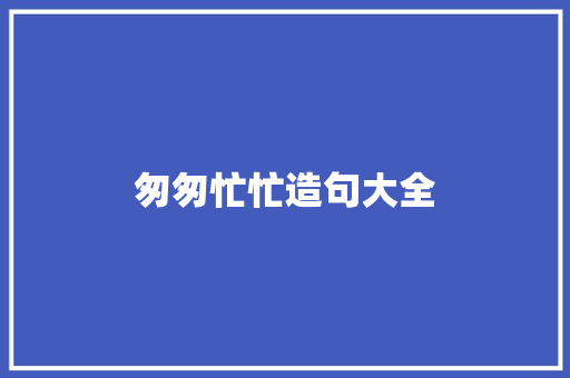 匆匆忙忙造句大全 知识百科