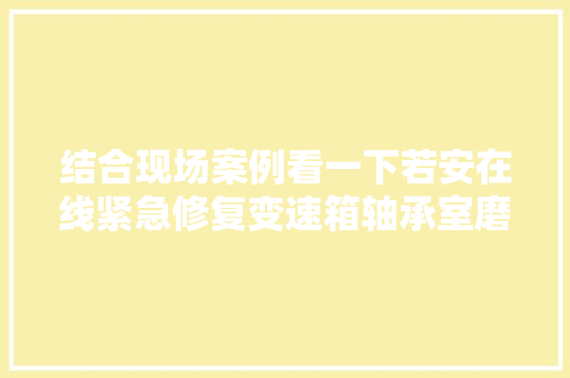 结合现场案例看一下若安在线紧急修复变速箱轴承室磨损