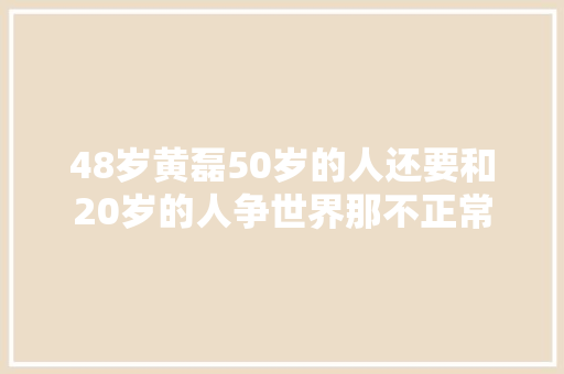 48岁黄磊50岁的人还要和20岁的人争世界那不正常