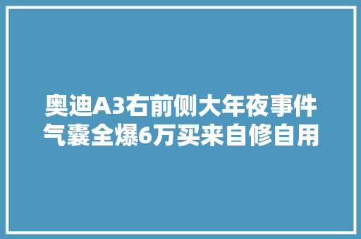 奥迪A3右前侧大年夜事件气囊全爆6万买来自修自用还划算吗