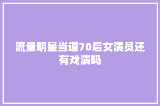 流量明星当道70后女演员还有戏演吗