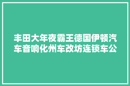 丰田大年夜霸王德国伊顿汽车音响化州车改坊连锁车公主音响
