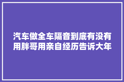 汽车做全车隔音到底有没有用胖哥用亲自经历告诉大年夜家