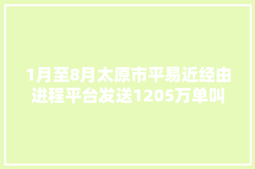 1月至8月太原市平易近经由进程平台发送1205万单叫车做事山西95128电召培植走在全国前列