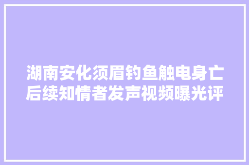 湖南安化须眉钓鱼触电身亡后续知情者发声视频曝光评论炸锅