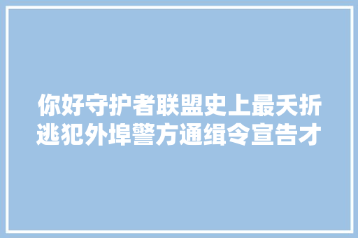 你好守护者联盟史上最夭折逃犯外埠警方通缉令宣告才半个小时逃犯就落网