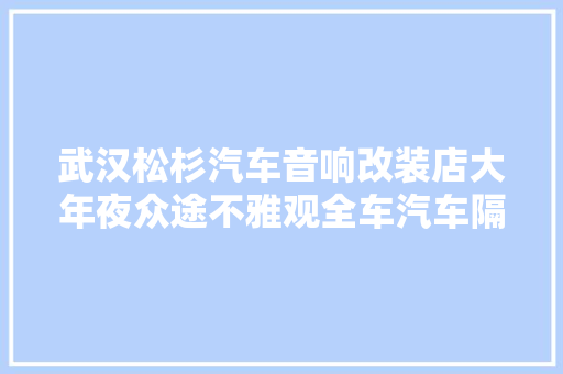 武汉松杉汽车音响改装店大年夜众途不雅观全车汽车隔音