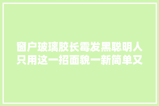 窗户玻璃胶长霉发黑聪明人只用这一招面貌一新简单又实用