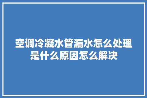 空调冷凝水管漏水怎么处理是什么原因怎么解决