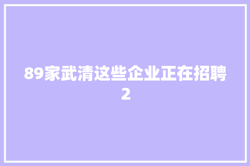 89家武清这些企业正在招聘2