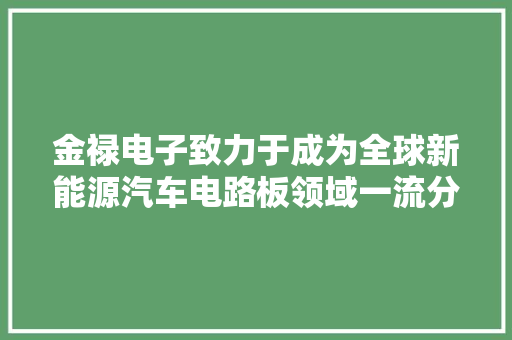金禄电子致力于成为全球新能源汽车电路板领域一流分娩商与国内电路板行业竞争力较强的有名企业