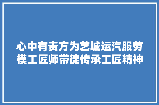 心中有责方为艺城运汽服劳模工匠师带徒传承工匠精神