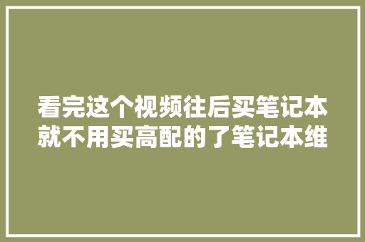 看完这个视频往后买笔记本就不用买高配的了笔记本维修