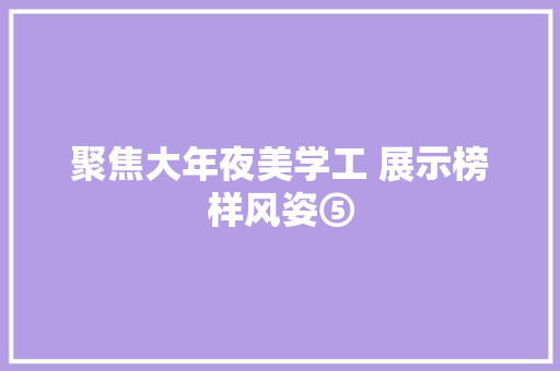 聚焦大年夜美学工 展示榜样风姿⑤