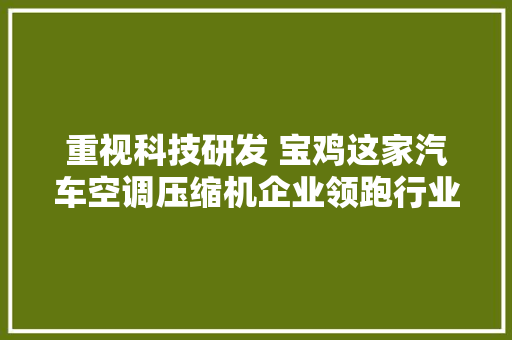 重视科技研发 宝鸡这家汽车空调压缩机企业领跑行业