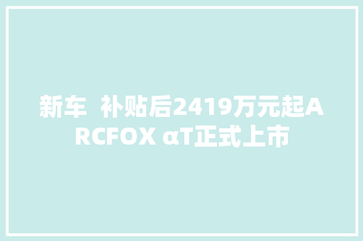 新车  补贴后2419万元起ARCFOX αT正式上市