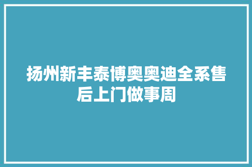 扬州新丰泰博奥奥迪全系售后上门做事周